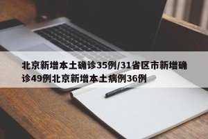 北京新增本土确诊35例/31省区市新增确诊49例北京新增本土病例36例