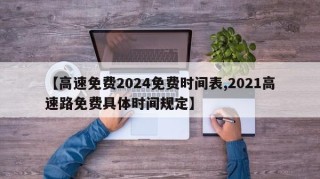 【高速免费2024免费时间表,2021高速路免费具体时间规定】