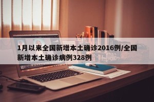 1月以来全国新增本土确诊2016例/全国新增本土确诊病例328例
