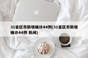 31省区市新增确诊44例(31省区市新增确诊44例 新闻)
