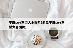 丰田suv车型大全图片(老款丰田suv车型大全图片)