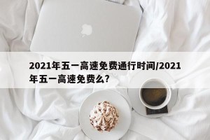 2021年五一高速免费通行时间/2021年五一高速免费么?