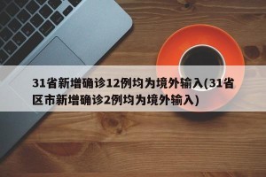 31省新增确诊12例均为境外输入(31省区市新增确诊2例均为境外输入)