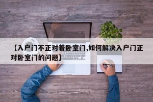 【入户门不正对着卧室门,如何解决入户门正对卧室门的问题】