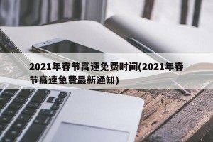 2021年春节高速免费时间(2021年春节高速免费最新通知)