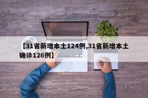 【31省新增本土124例,31省新增本土确诊126例】