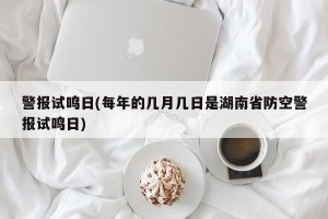 警报试鸣日(每年的几月几日是湖南省防空警报试鸣日)