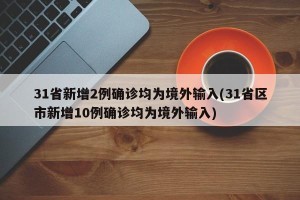 31省新增2例确诊均为境外输入(31省区市新增10例确诊均为境外输入)