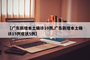 【广东新增本土确诊10例,广东新增本土确诊15例症状5例】
