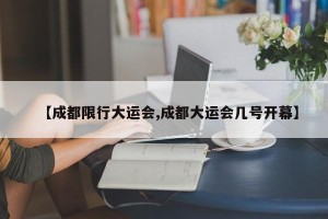 【成都限行大运会,成都大运会几号开幕】