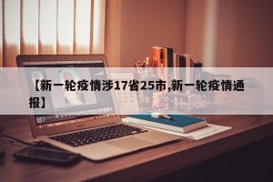 【新一轮疫情涉17省25市,新一轮疫情通报】