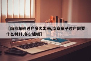 【南京车辆过户多久出来,南京车子过户需要什么材料,多少钱呢】