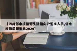 【四川邻水疫情源头疑指向沪返乡人员,邻水疫情最新消息2020】