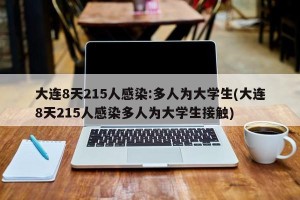 大连8天215人感染:多人为大学生(大连8天215人感染多人为大学生接触)