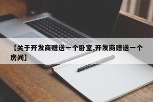 【关于开发商赠送一个卧室,开发商赠送一个房间】