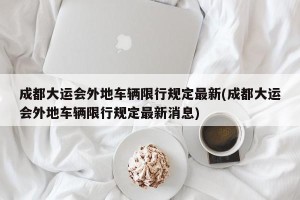成都大运会外地车辆限行规定最新(成都大运会外地车辆限行规定最新消息)