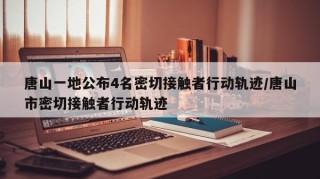 唐山一地公布4名密切接触者行动轨迹/唐山市密切接触者行动轨迹