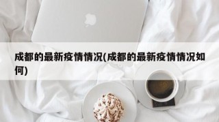 成都的最新疫情情况(成都的最新疫情情况如何)