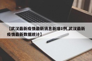【武汉最新疫情最新消息新增1例,武汉最新疫情最新数据统计】