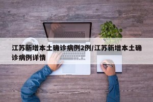江苏新增本土确诊病例2例/江苏新增本土确诊病例详情