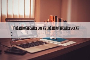 【美国新冠超138万,美国新冠超193万】