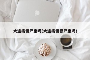 大连疫情严重吗(大连疫情很严重吗)