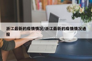 浙江最新的疫情情况/浙江最新的疫情情况通报