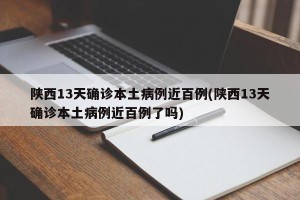 陕西13天确诊本土病例近百例(陕西13天确诊本土病例近百例了吗)