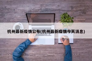 杭州最新疫情公布(杭州最新疫情今天消息)
