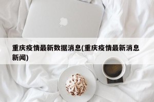 重庆疫情最新数据消息(重庆疫情最新消息 新闻)