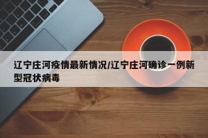 辽宁庄河疫情最新情况/辽宁庄河确诊一例新型冠状病毒