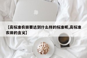 【高标准农田要达到什么样的标准呢,高标准农田的含义】