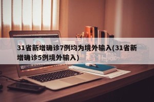 31省新增确诊7例均为境外输入(31省新增确诊5例境外输入)