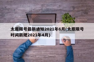 太原限号最新通知2021年6月(太原限号时间新规2021年4月)