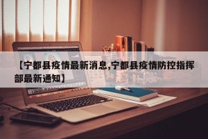 【宁都县疫情最新消息,宁都县疫情防控指挥部最新通知】