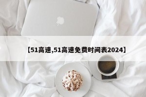 【51高速,51高速免费时间表2024】