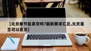 【元旦春节能离京吗?最新要求汇总,元旦是否可以离京】