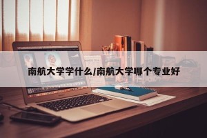 南航大学学什么/南航大学哪个专业好