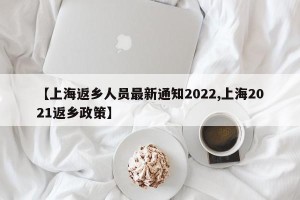 【上海返乡人员最新通知2022,上海2021返乡政策】
