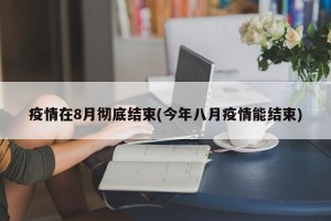 疫情在8月彻底结束(今年八月疫情能结束)