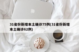 31省份新增本土确诊75例(31省份新增本土确诊62例)