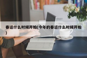 春运什么时候开始(今年的春运什么时候开始)