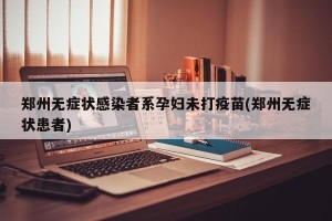 郑州无症状感染者系孕妇未打疫苗(郑州无症状患者)