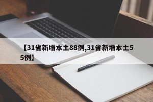 【31省新增本土88例,31省新增本土55例】