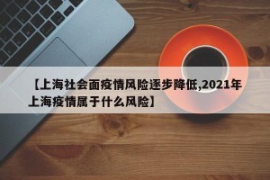 【上海社会面疫情风险逐步降低,2021年上海疫情属于什么风险】