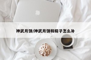 神武月饼/神武月饼和粽子怎么补