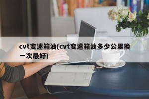 cvt变速箱油(cvt变速箱油多少公里换一次最好)