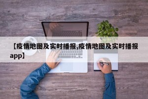 【疫情地图及实时播报,疫情地图及实时播报app】