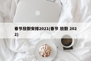 春节放假安排2021(春节 放假 2022)