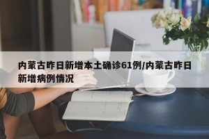 内蒙古昨日新增本土确诊61例/内蒙古昨日新增病例情况